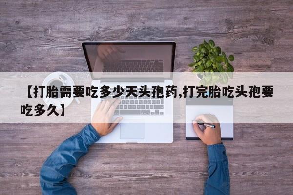 私人打胎药大月份胎停药【打胎需要吃多少天头孢药,打完胎吃头孢要吃多久】