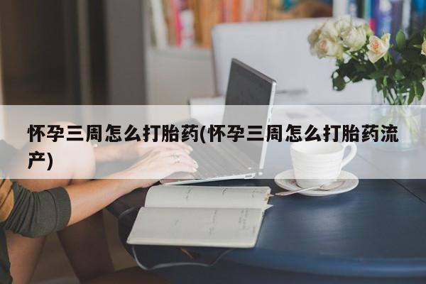 私人打胎药大月份胎停药怀孕三周怎么打胎药(怀孕三周怎么打胎药流产)