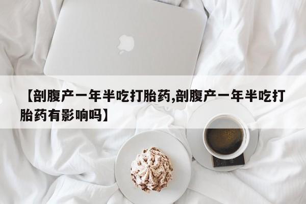 私人打胎药大月份胎停药【剖腹产一年半吃打胎药,剖腹产一年半吃打胎药有影响吗】