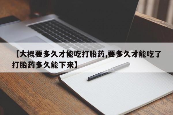 私人打胎药大月份胎停药【大概要多久才能吃打胎药,要多久才能吃了打胎药多久能下来】
