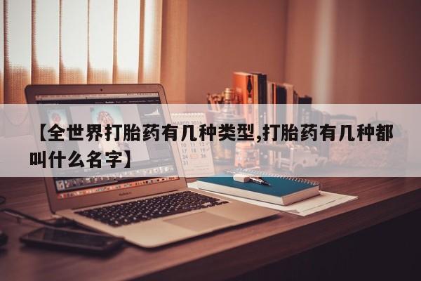 私人打胎药大月份胎停药【全世界打胎药有几种类型,打胎药有几种都叫什么名字】