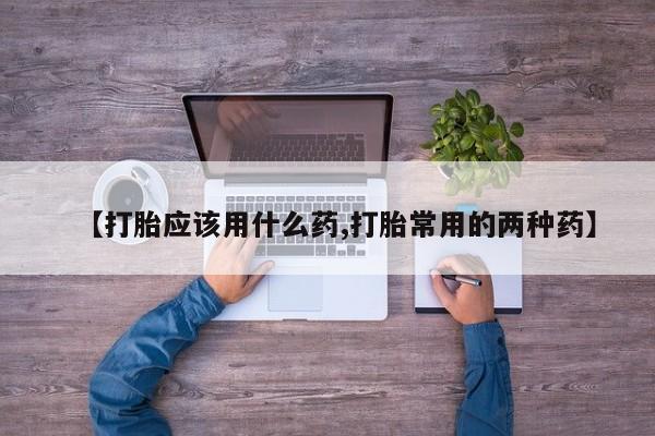 私人打胎药大月份胎停药【打胎应该用什么药,打胎常用的两种药】