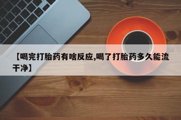 私人打胎药大月份胎停药【喝完打胎药有啥反应,喝了打胎药多久能流干净】
