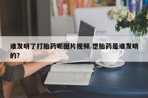 私人打胎药大月份胎停药谁发明了打胎药呢图片视频.堕胎药是谁发明的？