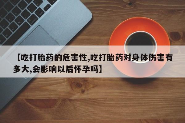 私人打胎药大月份胎停药【吃打胎药的危害性,吃打胎药对身体伤害有多大,会影响以后怀孕吗】