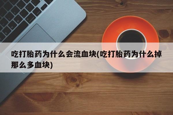私人打胎药大月份胎停药吃打胎药为什么会流血块(吃打胎药为什么掉那么多血块)