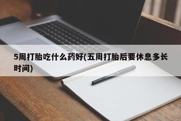 私人打胎药大月份胎停药5周打胎吃什么药好(五周打胎后要休息多长时间)