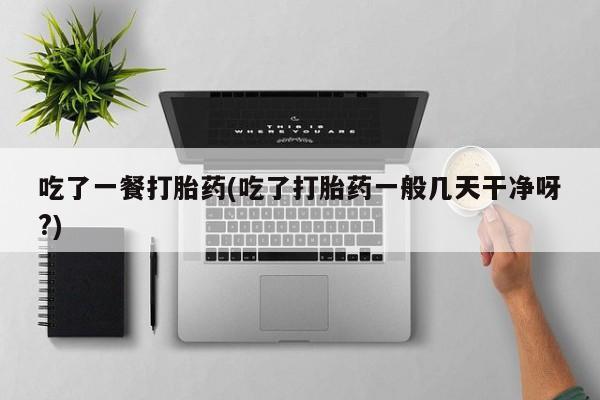 私人打胎药大月份胎停药吃了一餐打胎药(吃了打胎药一般几天干净呀?)