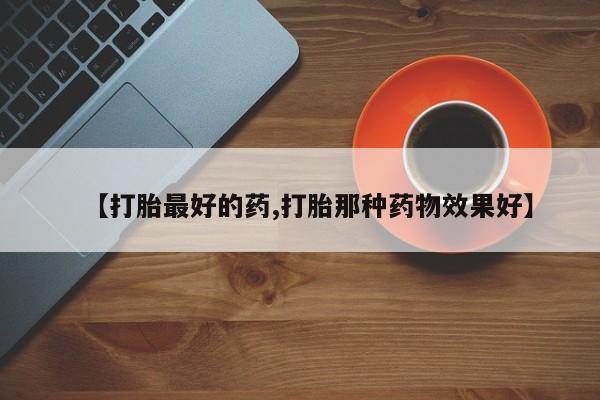 私人打胎药大月份胎停药【打胎最好的药,打胎那种药物效果好】
