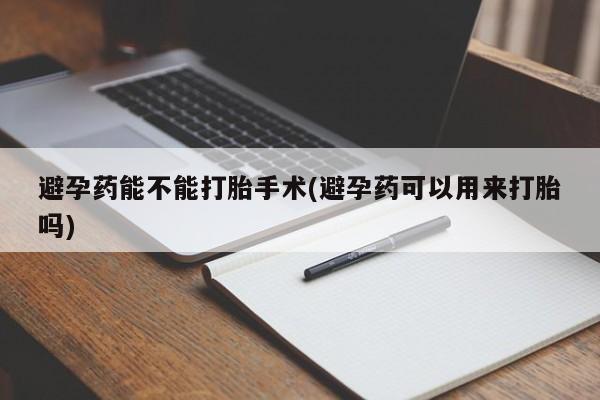 私人打胎药大月份胎停药避孕药能不能打胎手术(避孕药可以用来打胎吗)