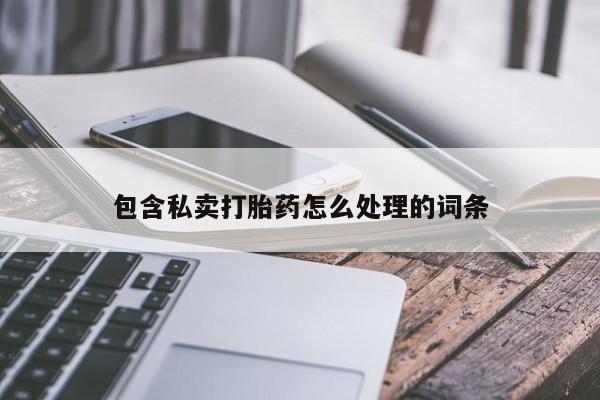 私人打胎药大月份胎停药包含私卖打胎药怎么处理的词条
