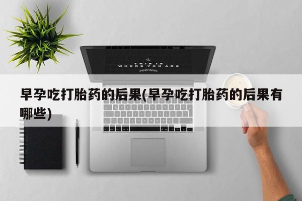 私人打胎药大月份胎停药早孕吃打胎药的后果(早孕吃打胎药的后果有哪些)