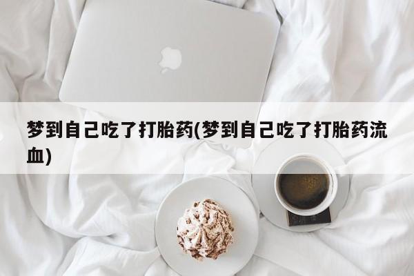 私人打胎药大月份胎停药梦到自己吃了打胎药(梦到自己吃了打胎药流血)