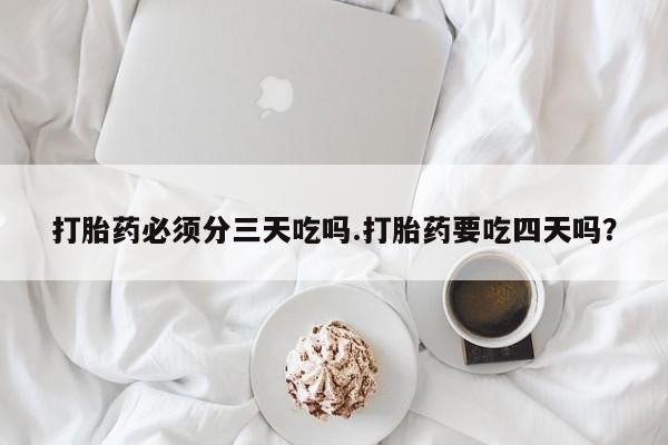 私人打胎药大月份胎停药打胎药必须分三天吃吗.打胎药要吃四天吗？