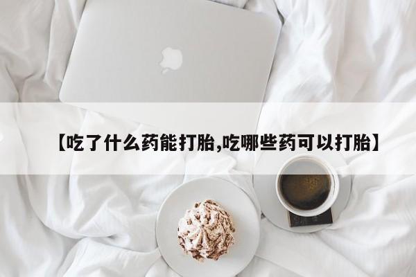 私人打胎药大月份胎停药【吃了什么药能打胎,吃哪些药可以打胎】