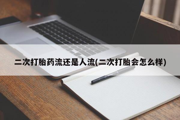 私人打胎药大月份胎停药二次打胎药流还是人流(二次打胎会怎么样)