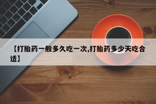私人打胎药大月份胎停药【打胎药一般多久吃一次,打胎药多少天吃合适】