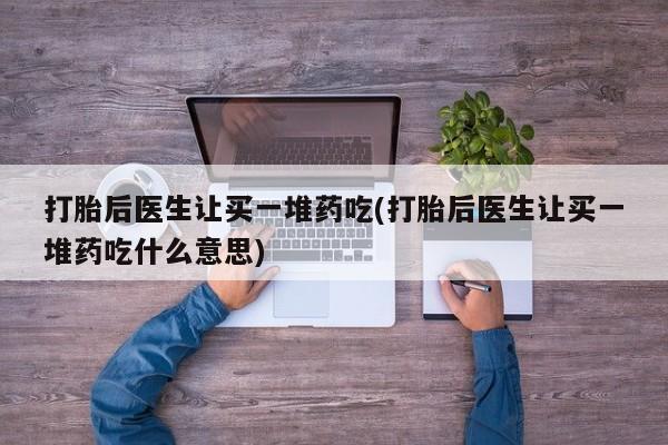私人打胎药大月份胎停药打胎后医生让买一堆药吃(打胎后医生让买一堆药吃什么意思)