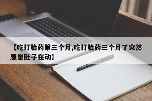 私人打胎药大月份胎停药【吃打胎药第三个月,吃打胎药三个月了突然感觉肚子在动】