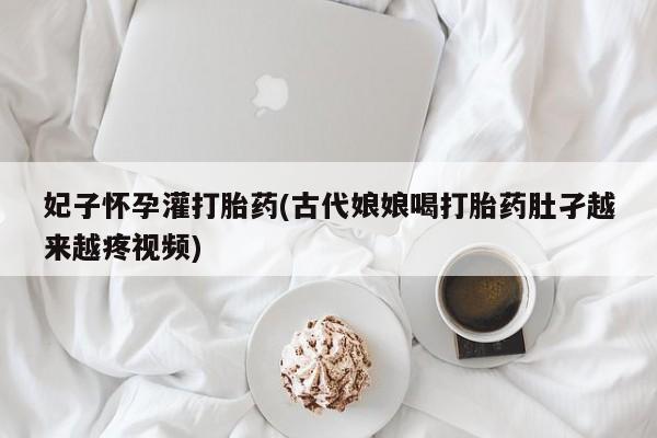 私人打胎药大月份胎停药妃子怀孕灌打胎药(古代娘娘喝打胎药肚孑越来越疼视频)