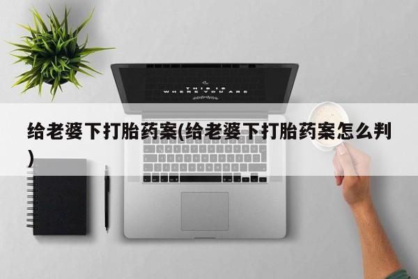 私人打胎药大月份胎停药给老婆下打胎药案(给老婆下打胎药案怎么判)