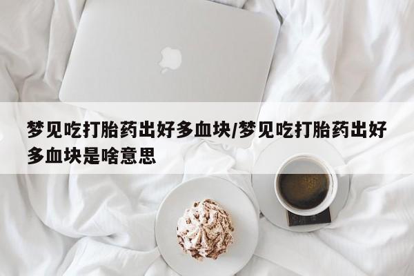 私人打胎药大月份胎停药梦见吃打胎药出好多血块/梦见吃打胎药出好多血块是啥意思
