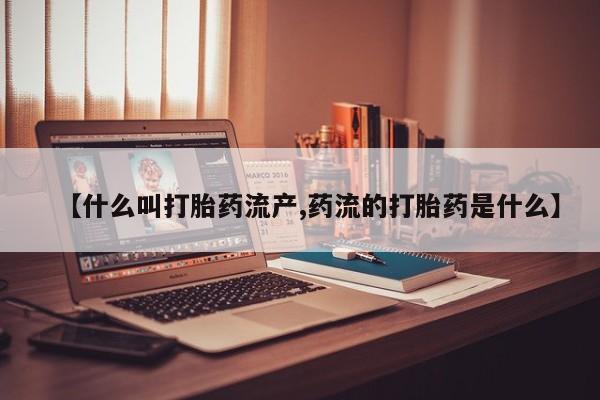 私人打胎药大月份胎停药【什么叫打胎药流产,药流的打胎药是什么】