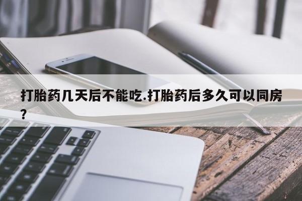 私人打胎药大月份胎停药打胎药几天后不能吃.打胎药后多久可以同房？
