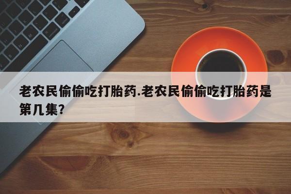 私人打胎药大月份胎停药老农民偷偷吃打胎药.老农民偷偷吃打胎药是第几集？