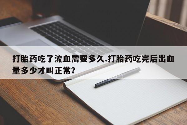 私人打胎药大月份胎停药打胎药吃了流血需要多久.打胎药吃完后出血量多少才叫正常？