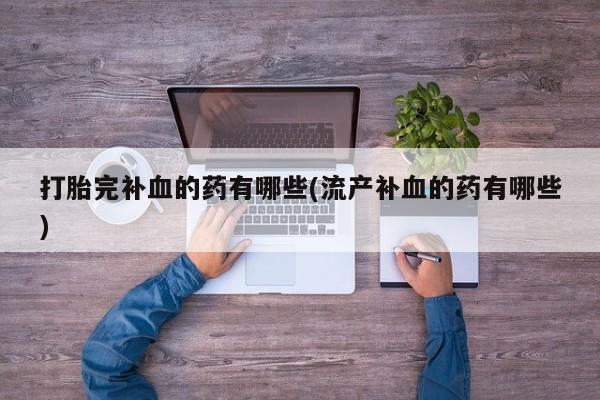 私人打胎药大月份胎停药打胎完补血的药有哪些(流产补血的药有哪些)