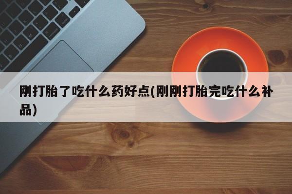 私人打胎药大月份胎停药刚打胎了吃什么药好点(刚刚打胎完吃什么补品)