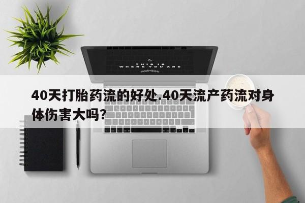 私人打胎药大月份胎停药40天打胎药流的好处.40天流产药流对身体伤害大吗？