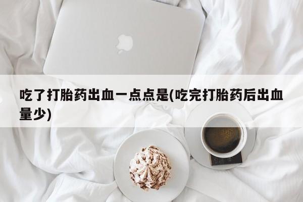 私人打胎药大月份胎停药吃了打胎药出血一点点是(吃完打胎药后出血量少)