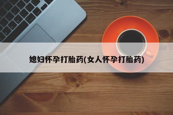 私人打胎药大月份胎停药媳妇怀孕打胎药(女人怀孕打胎药)