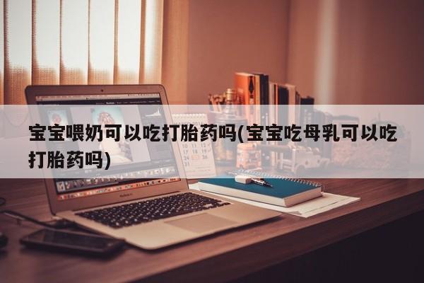 私人打胎药大月份胎停药宝宝喂奶可以吃打胎药吗(宝宝吃母乳可以吃打胎药吗)
