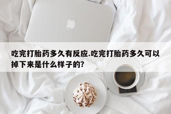 私人打胎药大月份胎停药吃完打胎药多久有反应.吃完打胎药多久可以掉下来是什么样子的？