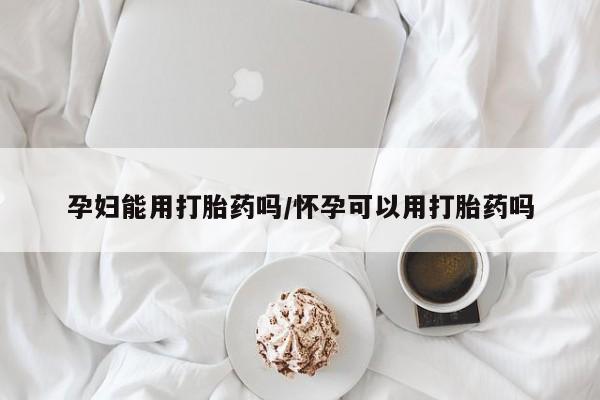 私人打胎药大月份胎停药孕妇能用打胎药吗/怀孕可以用打胎药吗