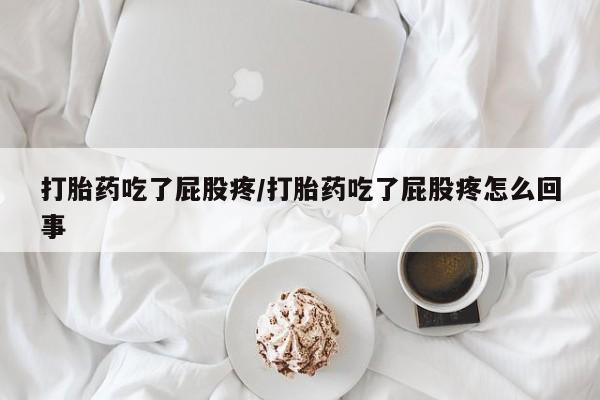 私人打胎药大月份胎停药打胎药吃了屁股疼/打胎药吃了屁股疼怎么回事
