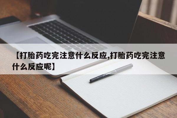 私人打胎药大月份胎停药【打胎药吃完注意什么反应,打胎药吃完注意什么反应呢】