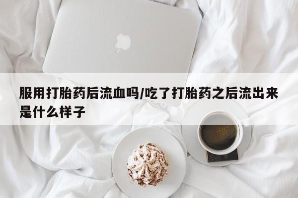 私人打胎药大月份胎停药服用打胎药后流血吗/吃了打胎药之后流出来是什么样子