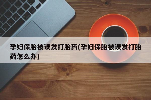 私人打胎药大月份胎停药孕妇保胎被误发打胎药(孕妇保胎被误发打胎药怎么办)