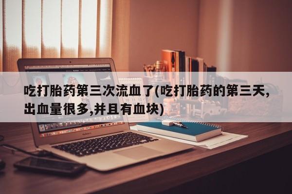 私人打胎药大月份胎停药吃打胎药第三次流血了(吃打胎药的第三天,出血量很多,并且有血块)