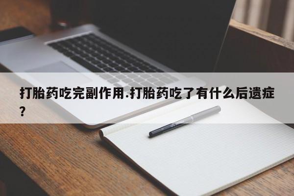 私人打胎药大月份胎停药打胎药吃完副作用.打胎药吃了有什么后遗症？