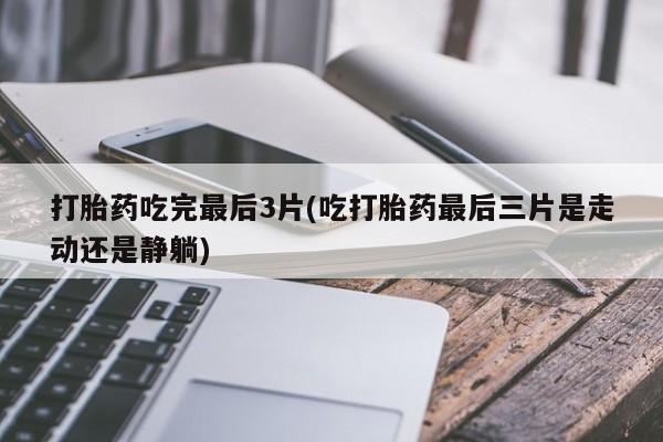 私人打胎药大月份胎停药打胎药吃完最后3片(吃打胎药最后三片是走动还是静躺)
