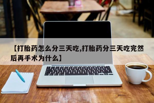 私人打胎药大月份胎停药【打胎药怎么分三天吃,打胎药分三天吃完然后再手术为什么】