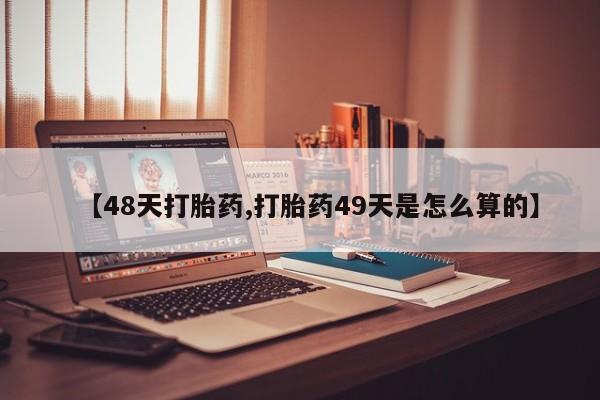私人打胎药大月份胎停药【48天打胎药,打胎药49天是怎么算的】