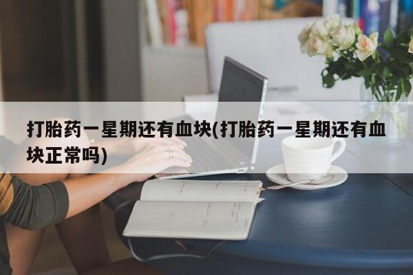 私人打胎药大月份胎停药打胎药一星期还有血块(打胎药一星期还有血块正常吗)