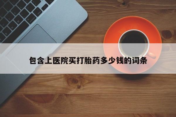 私人打胎药大月份胎停药包含上医院买打胎药多少钱的词条