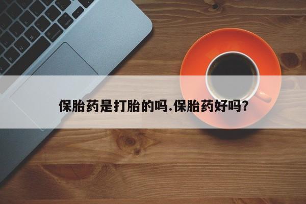私人打胎药大月份胎停药保胎药是打胎的吗.保胎药好吗？